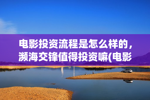 电影投资流程是怎么样的，濒海交锋值得投资嘛(电影投资怎么做)