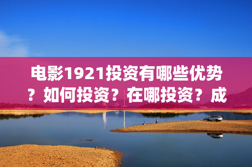 电影1921投资有哪些优势？如何投资？在哪投资？成本门槛是多少？(电影1921投资成本)