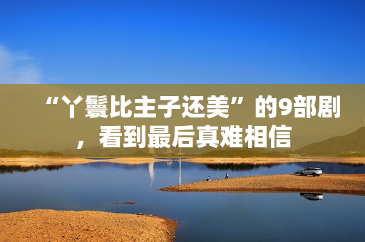 “丫鬟比主子还美”的9部剧，看到最后真难相信