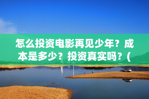 怎么投资电影再见少年？成本是多少？投资真实吗？(怎么投资电影啊)