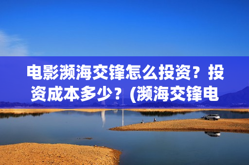 电影濒海交锋怎么投资？投资成本多少？(濒海交锋电影是不是真实事件)