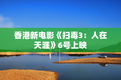 香港新电影《扫毒3：人在天涯》6号上映