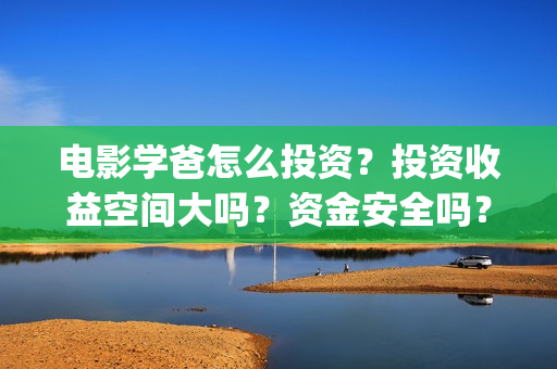 电影学爸怎么投资？投资收益空间大吗？资金安全吗？(学爸电影群演)