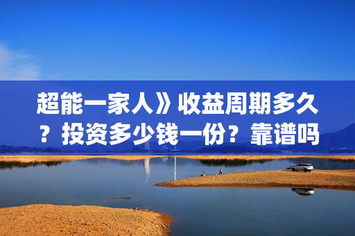 超能一家人》收益周期多久？投资多少钱一份？靠谱吗？(超能一家人》收视率如何)