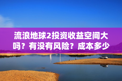 流浪地球2投资收益空间大吗？有没有风险？成本多少？(流浪地球2剧情推测)