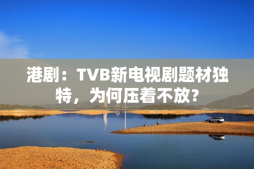 港剧：TVB新电视剧题材独特，为何压着不放？