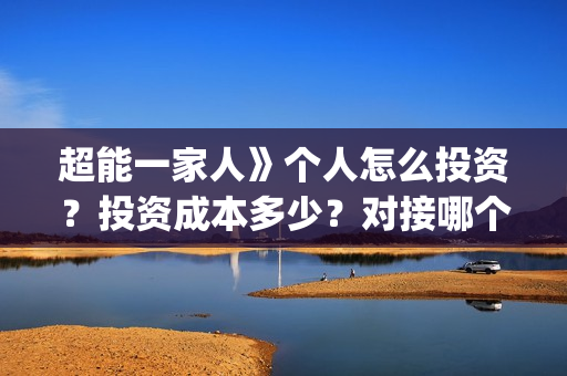 超能一家人》个人怎么投资？投资成本多少？对接哪个出品方？(超能一家人官宣)
