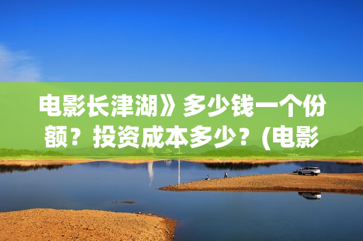 电影长津湖》多少钱一个份额?投资成本多少?(电影长津湖时间多长) 电影长津湖》多少钱一个份额?投资成本多少?(电影长津湖时间多长)