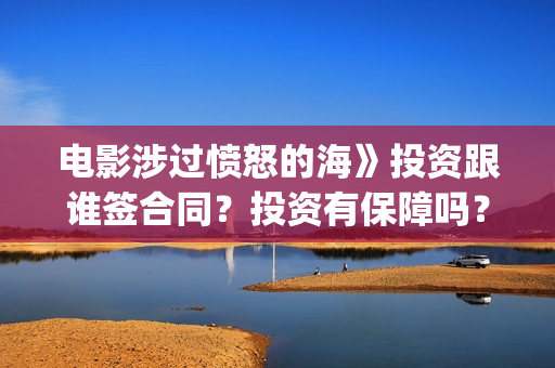 电影涉过愤怒的海》投资跟谁签合同？投资有保障吗？(电影涉过愤怒的海演员表)