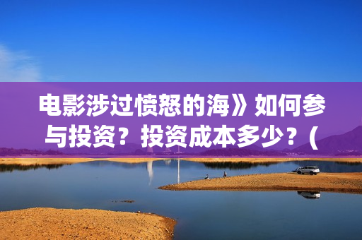 电影涉过愤怒的海》如何参与投资?投资成本多少?(电影涉过愤怒的海表达了什么) 电影涉过愤怒的海》如何参与投资?投资成本多少?(电影涉过愤怒的海表达了什么)