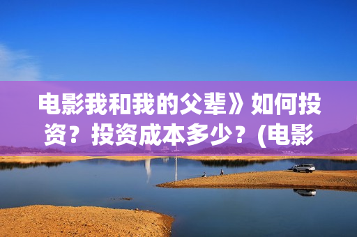电影我和我的父辈》如何投资？投资成本多少？(电影我和我的父辈观后感)