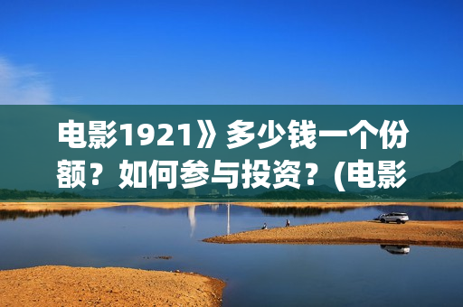 电影1921》多少钱一个份额？如何参与投资？(电影1921电影简介)