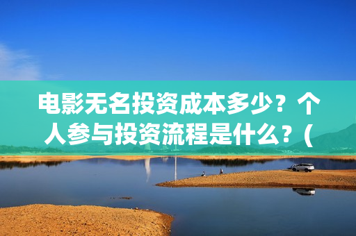 电影无名投资成本多少？个人参与投资流程是什么？(电影无名还拍不拍了)