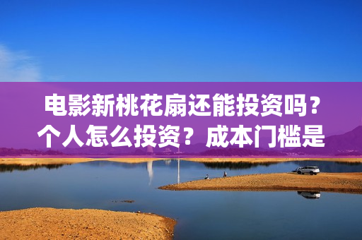 电影新桃花扇还能投资吗?个人怎么投资?成本门槛是多少?(电影新桃花扇还播放吗) 电影新桃花扇还能投资吗?个人怎么投资?成本门槛是多少?(电影新桃花扇还播放吗)