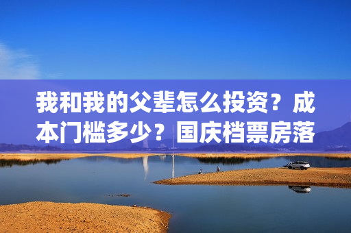 我和我的父辈怎么投资？成本门槛多少？国庆档票房落点多少？预测多少？(我和我的父辈见解)