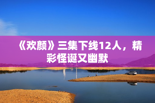 《欢颜》三集下线12人，精彩怪诞又幽默