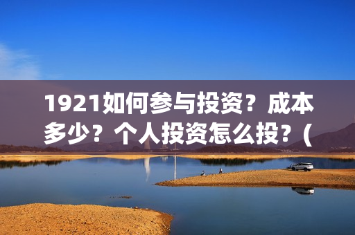 1921如何参与投资？成本多少？个人投资怎么投？(1921投资赚钱吗)