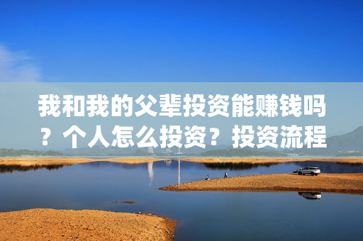 我和我的父辈投资能赚钱吗?个人怎么投资?投资流程是什么?(我和我的父辈投票) 我和我的父辈投资能赚钱吗?个人怎么投资?投资流程是什么?(我和我的父辈投票)