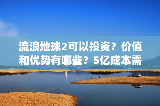 流浪地球2可以投资？价值和优势有哪些？5亿成本需要多少票房回本？(流浪地球2怎么样)