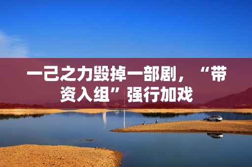 一己之力毁掉一部剧，“带资入组”强行加戏