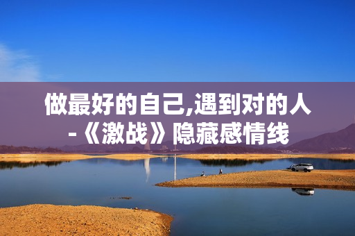 做最好的自己,遇到对的人-《激战》隐藏感情线