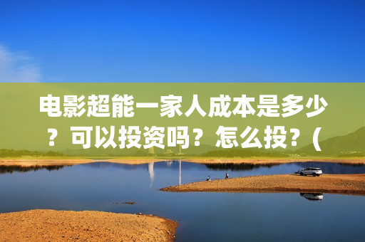 电影超能一家人成本是多少？可以投资吗？怎么投？(电影超能一家人的在线观看)