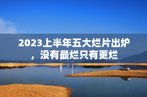 2023上半年五大烂片出炉，没有最烂只有更烂