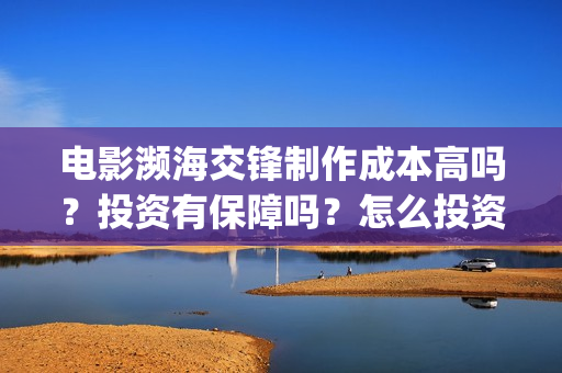电影濒海交锋制作成本高吗？投资有保障吗？怎么投资？(濒海交锋电影视频)