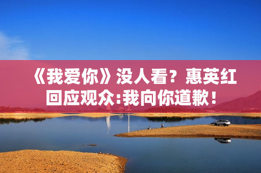 《我爱你》没人看？惠英红回应观众:我向你道歉！