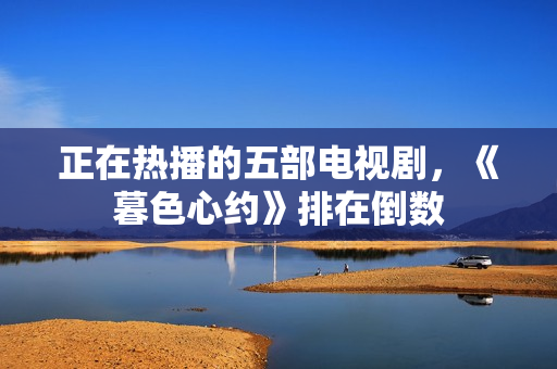 正在热播的五部电视剧，《暮色心约》排在倒数