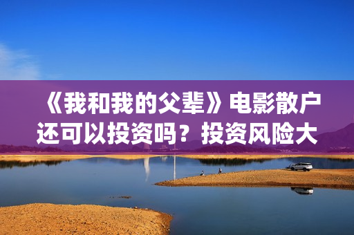 《我和我的父辈》电影散户还可以投资吗？投资风险大吗？(我和我的父辈之乘风)