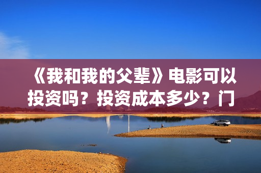 《我和我的父辈》电影可以投资吗?投资成本多少?门槛?(我和我的父辈电影免费播放完整版观后感) 《我和我的父辈》电影可以投资吗?投资成本多少?门槛?(我和我的父辈电影免费播放完整版观后感)