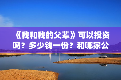 《我和我的父辈》可以投资吗？多少钱一份？和哪家公司签合同？(我和我的父辈电影免费播放完整版观后感)