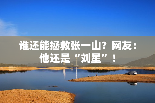 谁还能拯救张一山？网友：他还是“刘星”！