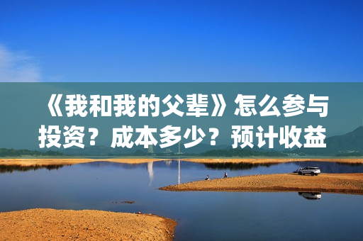 《我和我的父辈》怎么参与投资？成本多少？预计收益怎么样(《我和我的父辈》完整版免费)