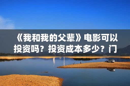 《我和我的父辈》电影可以投资吗？投资成本多少？门槛？(《我和我的父辈》电影免费观看)