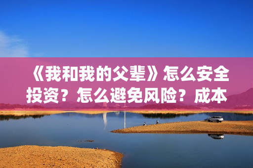 《我和我的父辈》怎么安全投资？怎么避免风险？成本多少(《我和我的父辈》)