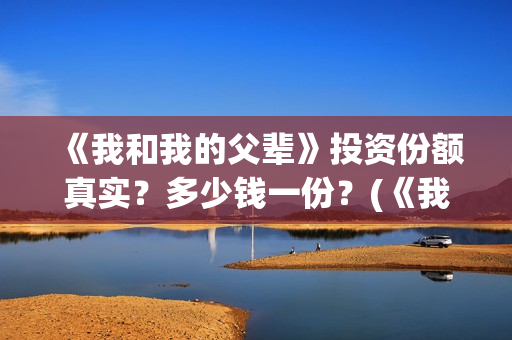 《我和我的父辈》投资份额真实？多少钱一份？(《我和我的父辈》完整版免费)