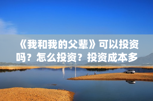 《我和我的父辈》可以投资吗？怎么投资？投资成本多少？(我和我的父辈《少年行》)