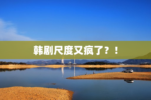 韩剧尺度又疯了？！