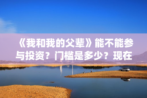 《我和我的父辈》能不能参与投资？门槛是多少？现在有份额吗？(《我和我的父辈》电影免费观看)