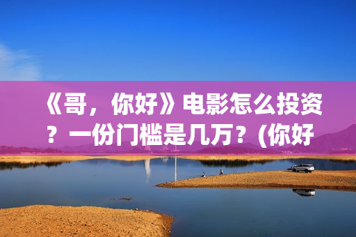 《哥，你好》电影怎么投资？一份门槛是几万？(你好哥哥表情包)