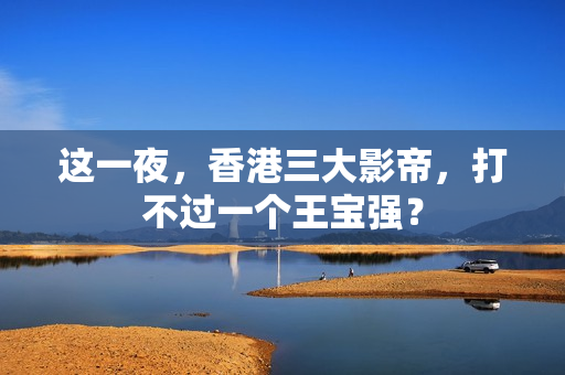 这一夜，香港三大影帝，打不过一个王宝强？
