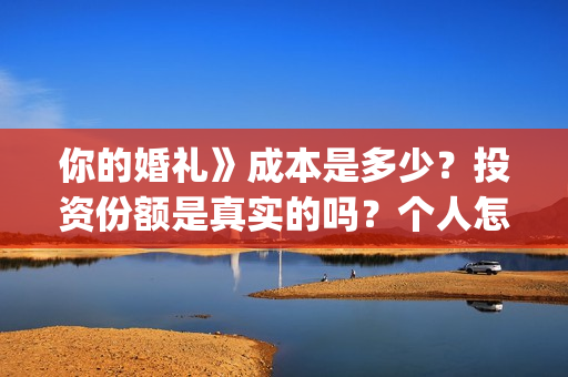 你的婚礼》成本是多少？投资份额是真实的吗？个人怎么投资？(你的婚礼电影改编什么小说)