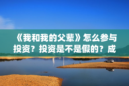《我和我的父辈》怎么参与投资？投资是不是假的？成本是多少？(我和我的父辈剧情介绍)
