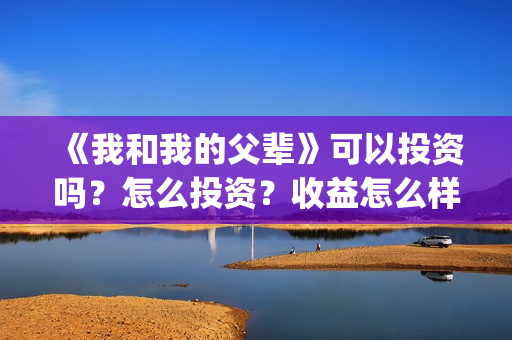 《我和我的父辈》可以投资吗？怎么投资？收益怎么样？(我和我的父辈在线观看免费全集电视剧)