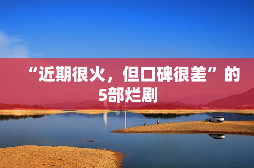 “近期很火，但口碑很差”的5部烂剧