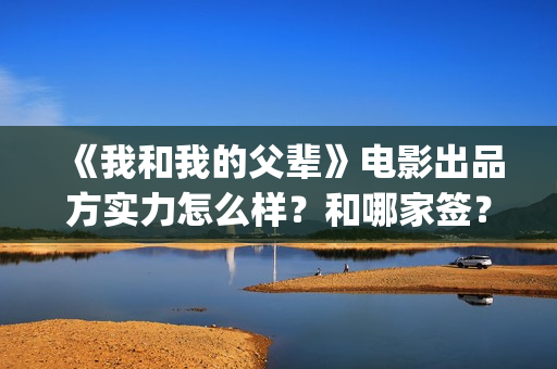 《我和我的父辈》电影出品方实力怎么样?和哪家签?(我和我的父辈电影免费播放完整版观后感) 《我和我的父辈》电影出品方实力怎么样?和哪家签?(我和我的父辈电影免费播放完整版观后感)