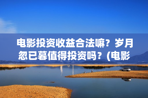 电影投资收益合法嘛？岁月忽已暮值得投资吗？(电影投资收益表)