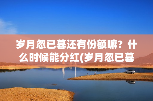 岁月忽已暮还有份额嘛？什么时候能分红(岁月忽已暮怎么样)